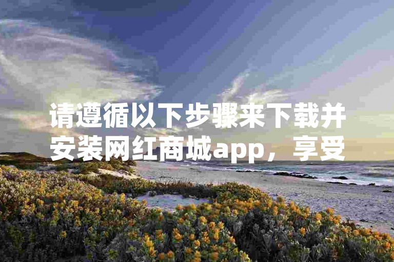 请遵循以下步骤来下载并安装网红商城app，享受便捷的购物体验。