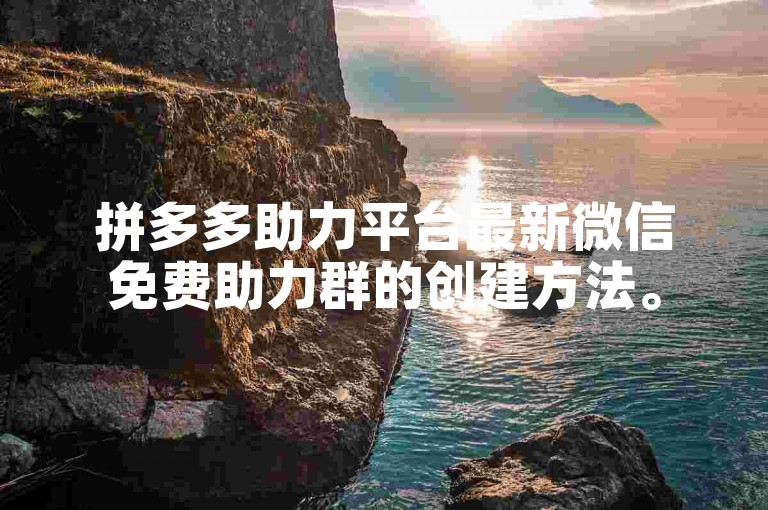 拼多多助力平台最新微信免费助力群的创建方法。