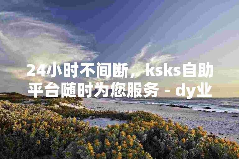 24小时不间断，ksks自助平台随时为您服务 - dy业务自助平台，免费体验。