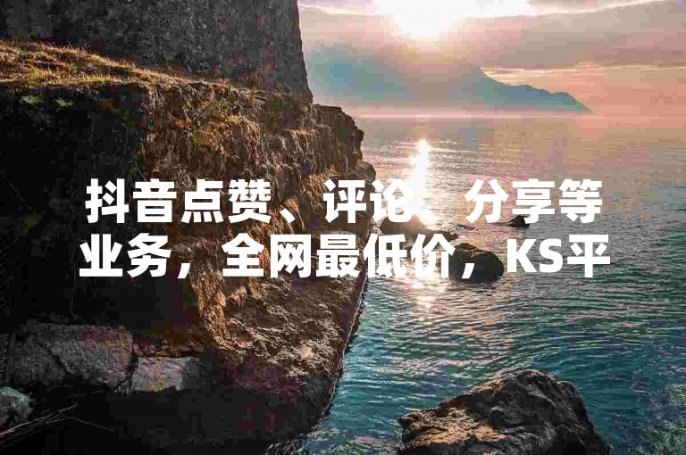 抖音点赞、评论、分享等业务，全网最低价，KS平台自助下单，价格实惠，DY业务低价自助下单软件，KS刷热门，让您的短视频迅速走红。