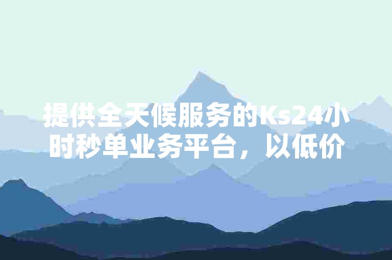 提供全天候服务的Ks24小时秒单业务平台，以低价优势吸引用户，无论是快手热门推广还是虎牙业务自助下单软件，都能实现播放量24小时在线下单，满足不同平台的需求。