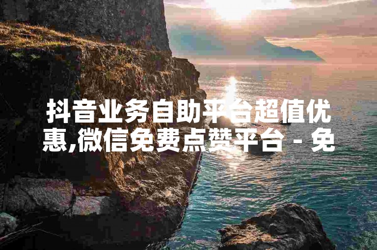 抖音业务自助平台超值优惠,微信免费点赞平台 - 免费微信朋友圈评论软件 - 2024年热门动态图
