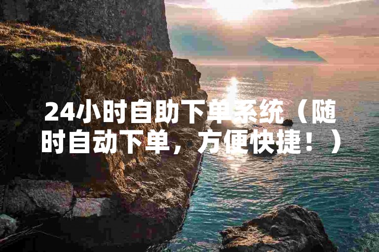 24小时自助下单系统（随时自动下单，方便快捷！）