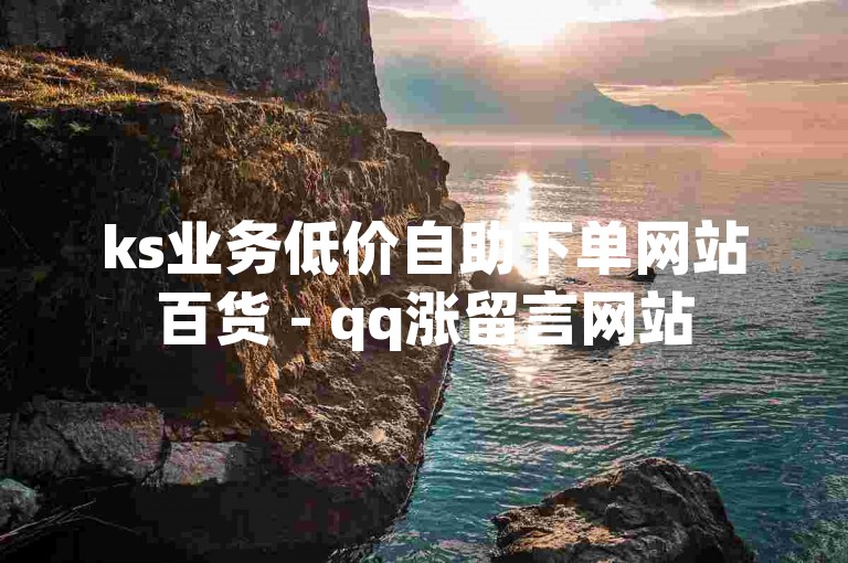 ks业务低价自助下单网站百货 - qq涨留言网站