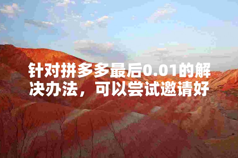 针对拼多多最后0.01的解决办法，可以尝试邀请好友助力或参与平台活动来获取额外优惠。