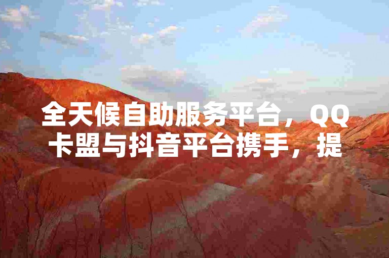 全天候自助服务平台，QQ卡盟与抖音平台携手，提供不间断的下单体验。