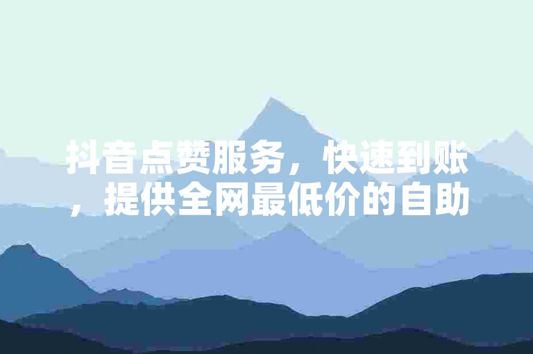 抖音点赞服务，快速到账，提供全网最低价的自助下单平台。