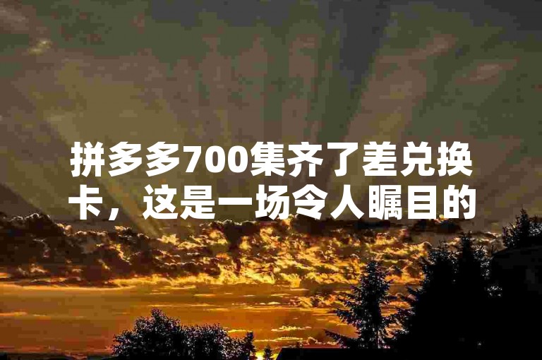 拼多多700集齐了差兑换卡，这是一场令人瞩目的大事件。