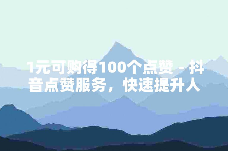 1元可购得100个点赞 - 抖音点赞服务，快速提升人气。