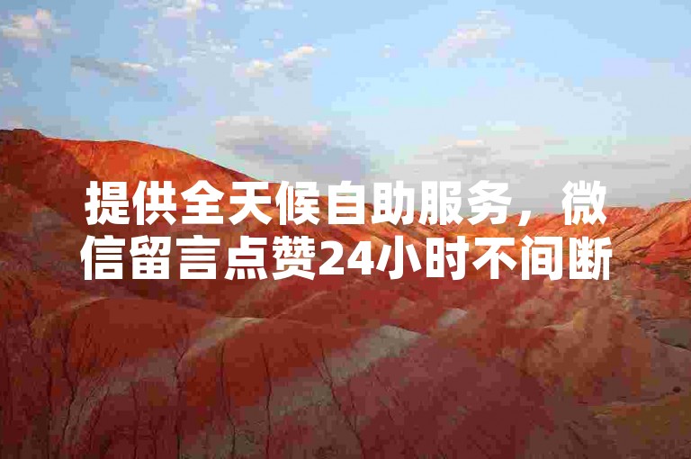 提供全天候自助服务，微信留言点赞24小时不间断。
