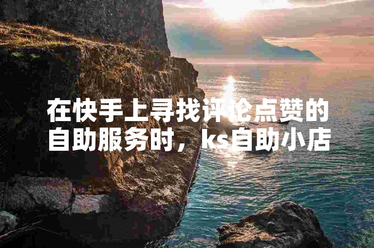 在快手上寻找评论点赞的自助服务时，ks自助小店是一个可考虑的选择。