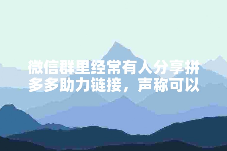 微信群里经常有人分享拼多多助力链接，声称可以免费获得商品或现金奖励。