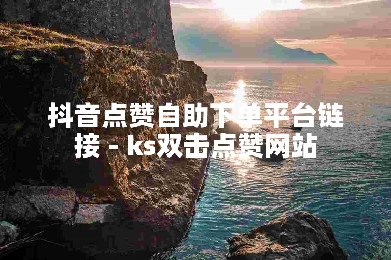 抖音点赞自助下单平台链接 - ks双击点赞网站