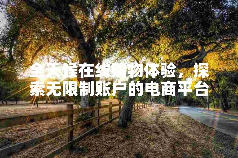 全天候在线购物体验，探索无限制账户的电商平台 - 短视频币值充值官方平台 - 社交媒体点赞服务网站。