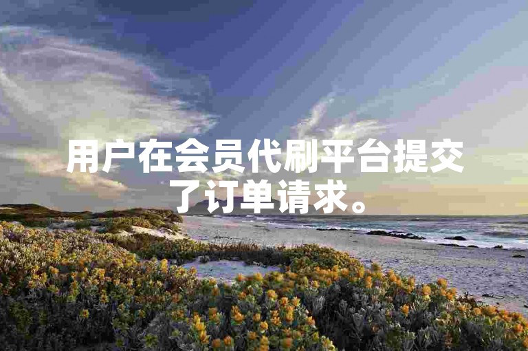 用户在会员代刷平台提交了订单请求。