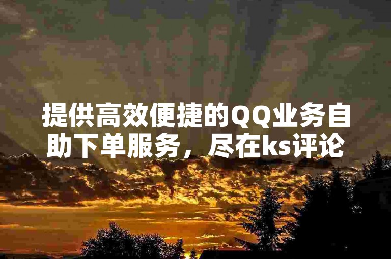 提供高效便捷的QQ业务自助下单服务，尽在ks评论点赞自助平台。