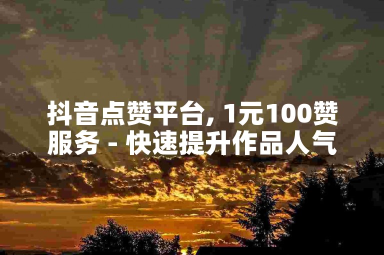 抖音点赞平台, 1元100赞服务 - 快速提升作品人气 - 经济实惠的点赞解决方案