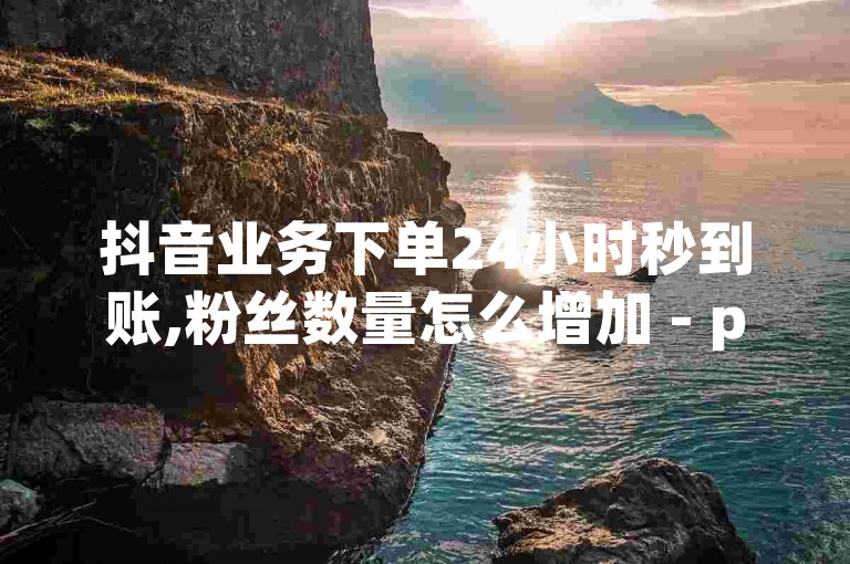 抖音业务下单24小时秒到账,粉丝数量怎么增加 - pdd新用户助力网站 - 快手点赞批量删除神器ios。