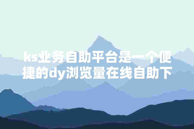 ks业务自助平台是一个便捷的dy浏览量在线自助下单网站。