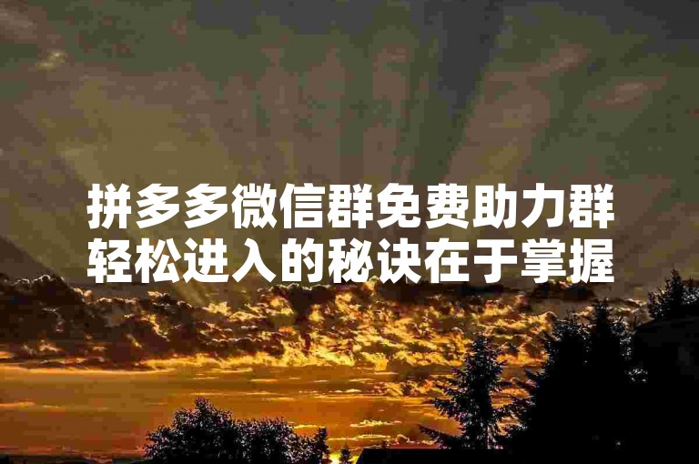 拼多多微信群免费助力群轻松进入的秘诀在于掌握正确的入群方式和技巧，让你快速融入并享受助力的乐趣。