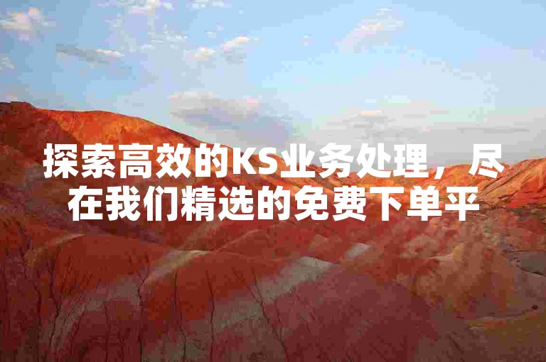 探索高效的KS业务处理，尽在我们精选的免费下单平台，让您的业务腾飞无需成本压力。