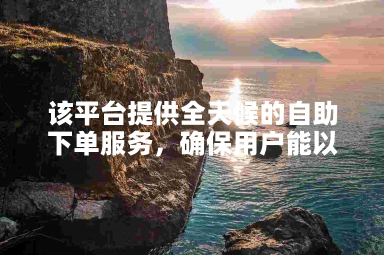 该平台提供全天候的自助下单服务，确保用户能以全网最优惠的价格完成交易。