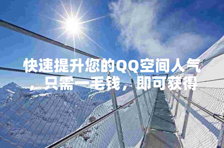 快速提升您的QQ空间人气，只需一毛钱，即可获得数以万计的点赞，全天候自助服务，让您的社交圈瞬间火爆。