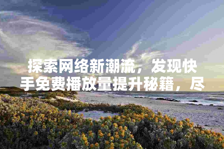 探索网络新潮流，发现快手免费播放量提升秘籍，尽在抖音点赞秒增平台 - QQ空间人气飙升服务，全网领先的科技辅助资源集散地。