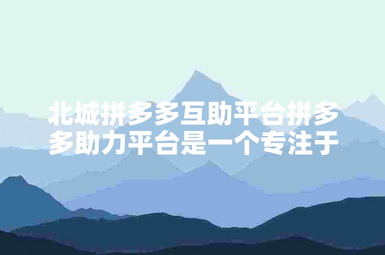 北城拼多多互助平台拼多多助力平台是一个专注于为拼多多用户互相帮助砍价和助力的在线社区。