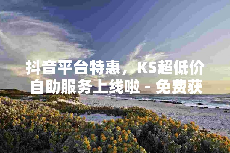 抖音平台特惠，KS超低价自助服务上线啦 - 免费获取30次qq说说浏览量 - 一键下单助手全新登场！