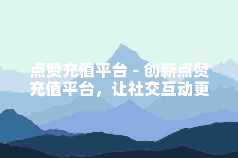 点赞充值平台 - 创新点赞充值平台，让社交互动更加精彩！