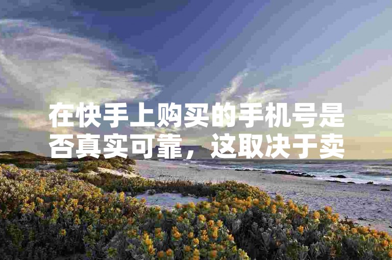 在快手上购买的手机号是否真实可靠，这取决于卖家的信誉和商品描述的准确性。