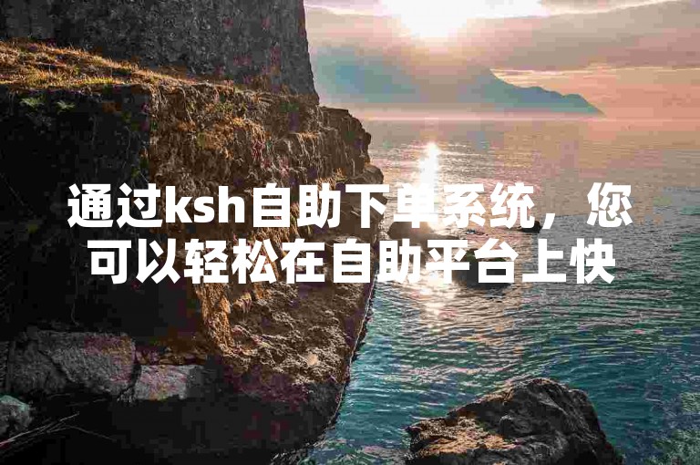 通过ksh自助下单系统，您可以轻松在自助平台上快速下单。