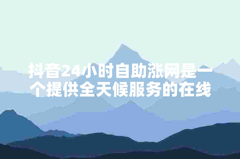 抖音24小时自助涨网是一个提供全天候服务的在线平台，旨在帮助用户以低成本提升其抖音账号的曝光度和粉丝数量。
