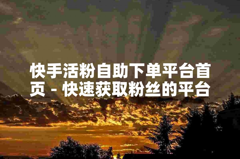 快手活粉自助下单平台首页 - 快速获取粉丝的平台下载