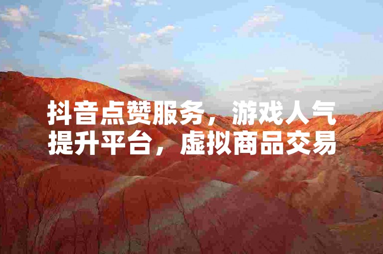 抖音点赞服务，游戏人气提升平台，虚拟商品交易市场，即刻体验网购便捷。