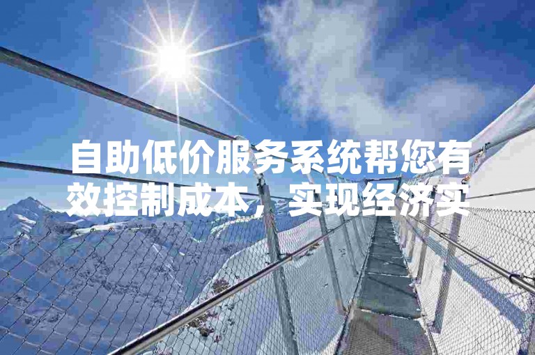 自助低价服务系统帮您有效控制成本，实现经济实惠的消费体验。