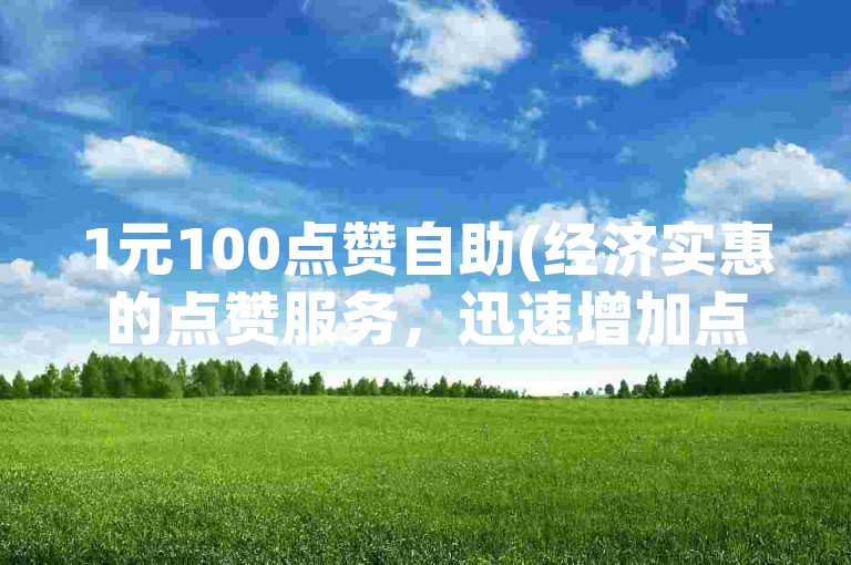 1元100点赞自助(经济实惠的点赞服务，迅速增加点赞数)