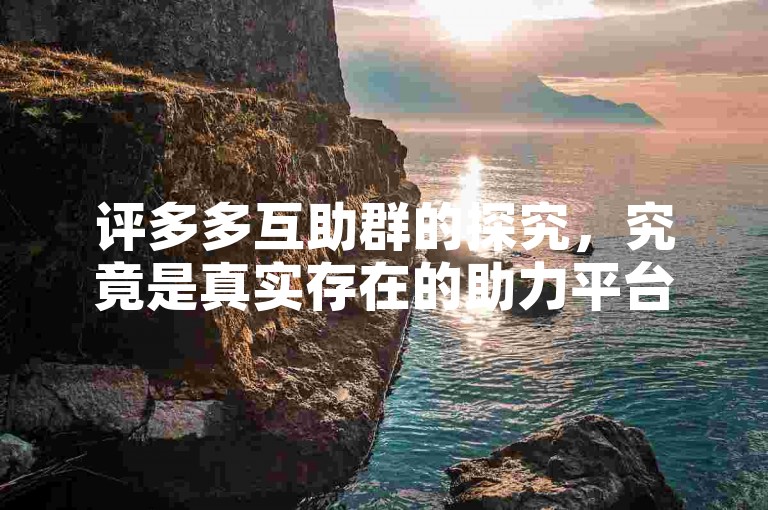 评多多互助群的探究，究竟是真实存在的助力平台，还是只是虚幻的表象呢？
