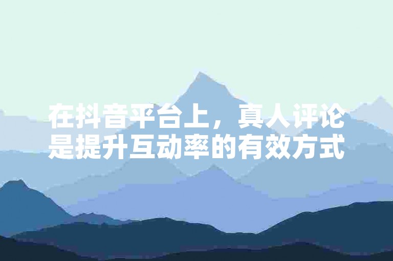 在抖音平台上，真人评论是提升互动率的有效方式之一。