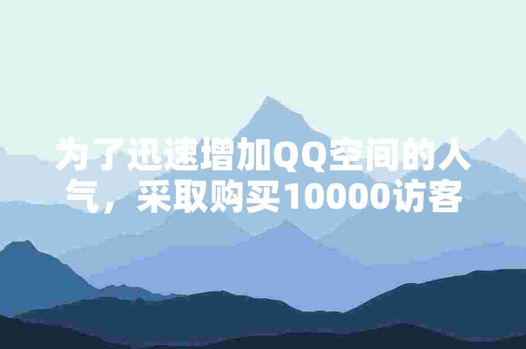 为了迅速增加QQ空间的人气，采取购买10000访客量的策略是新用户提升关注度的有效手段。
