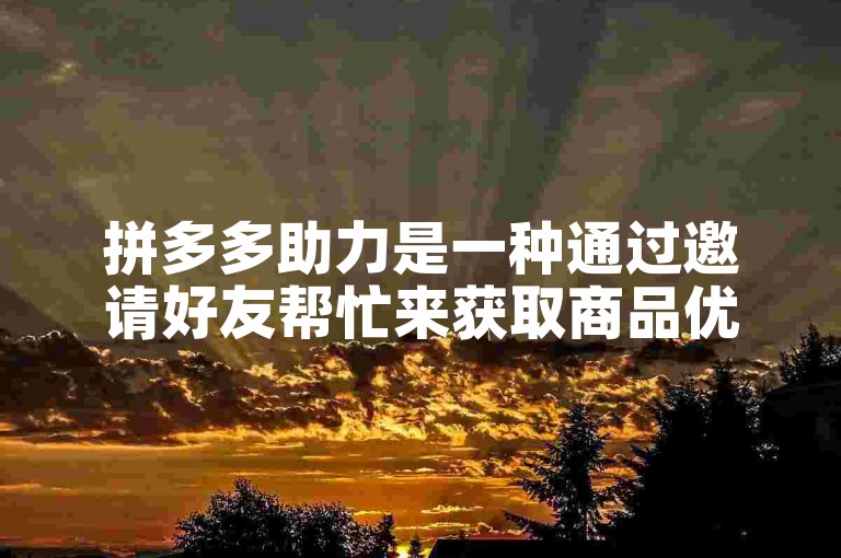 拼多多助力是一种通过邀请好友帮忙来获取商品优惠或免单的活动方式。
