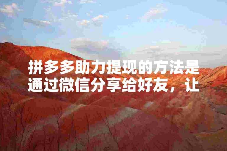 拼多多助力提现的方法是通过微信分享给好友，让他们帮忙点击链接来助力。