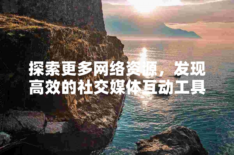 探索更多网络资源，发现高效的社交媒体互动工具。