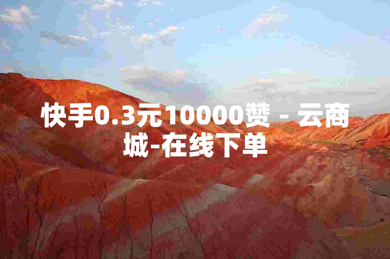 快手0.3元10000赞 - 云商城-在线下单