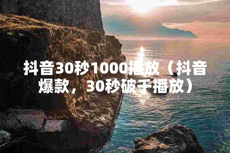 抖音30秒1000播放（抖音爆款，30秒破千播放）