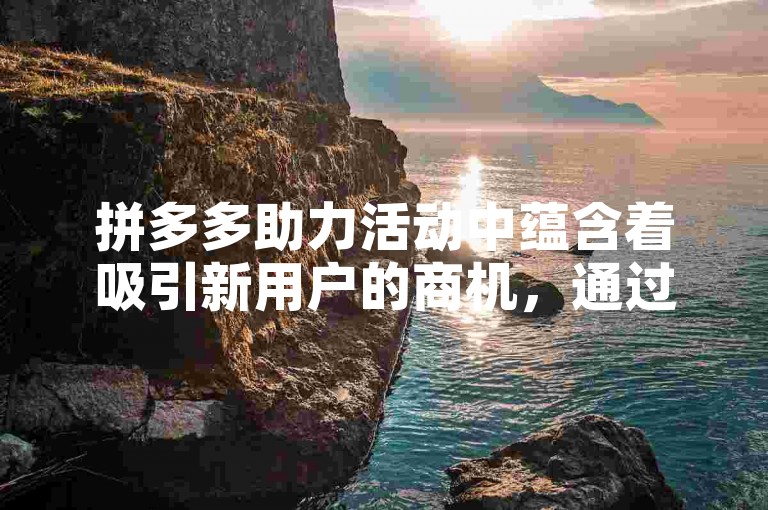 拼多多助力活动中蕴含着吸引新用户的商机，通过邀请好友参与助力可享受优惠或免费获取商品。