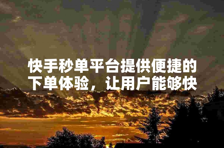 快手秒单平台提供便捷的下单体验，让用户能够快速获取所需商品。