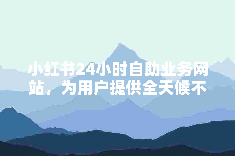 小红书24小时自助业务网站，为用户提供全天候不间断的在线服务体验。