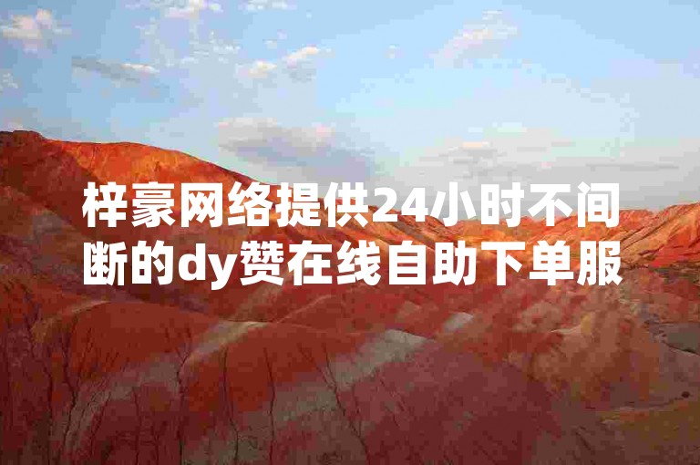 梓豪网络提供24小时不间断的dy赞在线自助下单服务，是快手业务的理想选择。